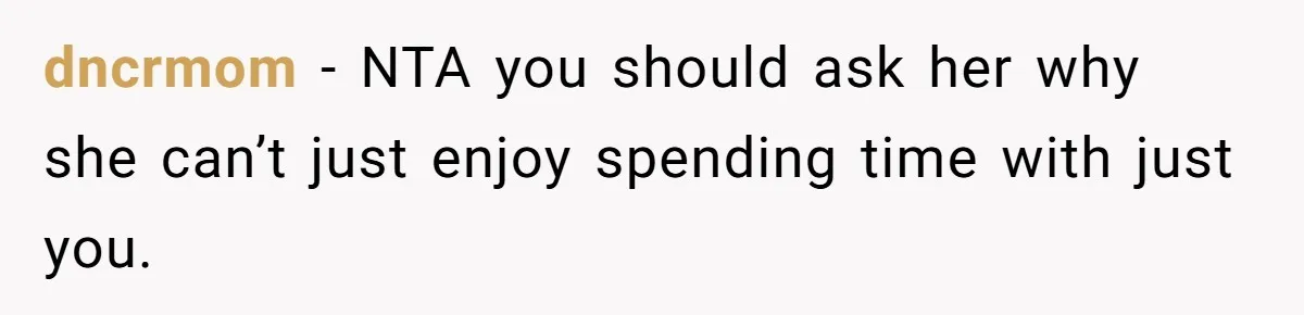 dncrmom − NTA you should ask her why she can’t just enjoy spending time with just you.