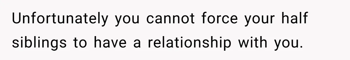 Unfortunately you cannot force your half siblings to have a relationship with you.