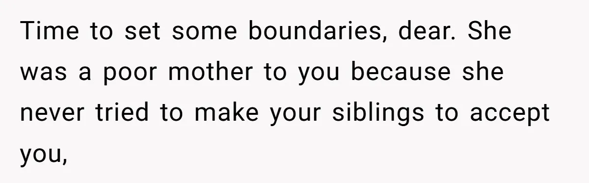 Time to set some boundaries, dear. She was a poor mother to you because she never tried to make your siblings to accept you,