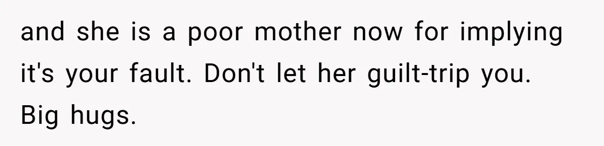 and she is a poor mother now for implying it's your fault. Don't let her guilt-trip you. Big hugs.