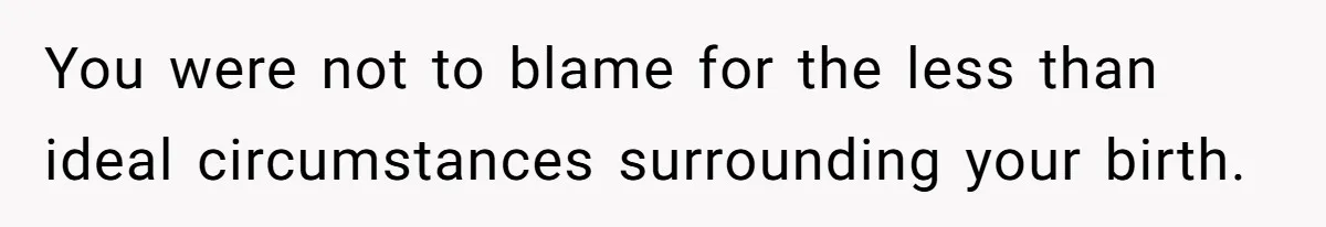 You were not to blame for the less than ideal circumstances surrounding your birth.