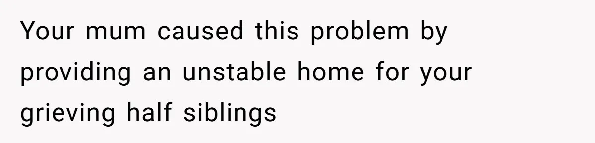 Your mum caused this problem by providing an unstable home for your grieving half siblings