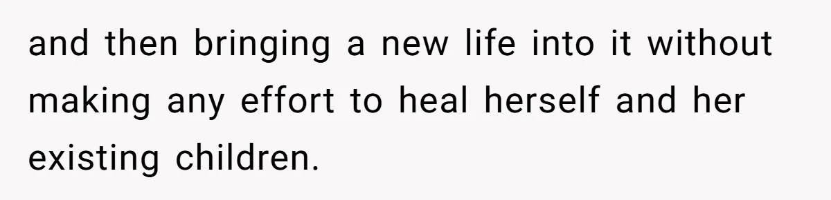 and then bringing a new life into it without making any effort to heal herself and her existing children.