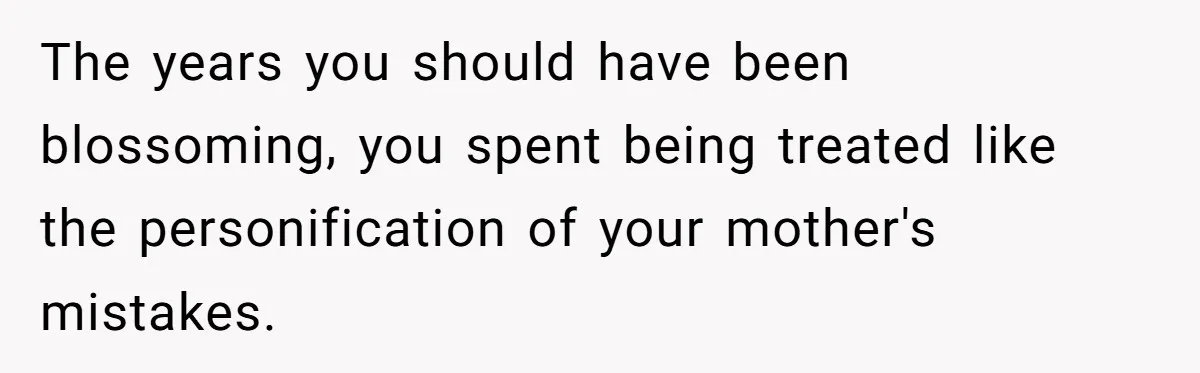 The years you should have been blossoming, you spent being treated like the personification of your mother's mistakes.