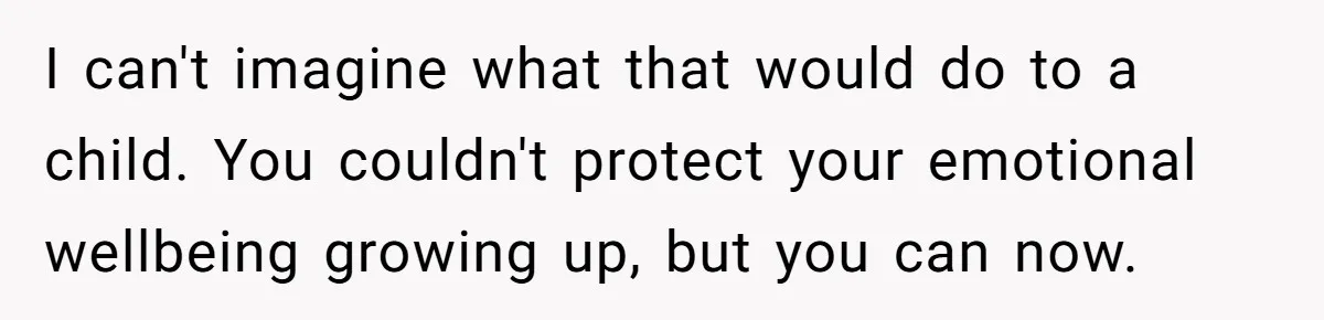 I can't imagine what that would do to a child. You couldn't protect your emotional wellbeing growing up, but you can now.