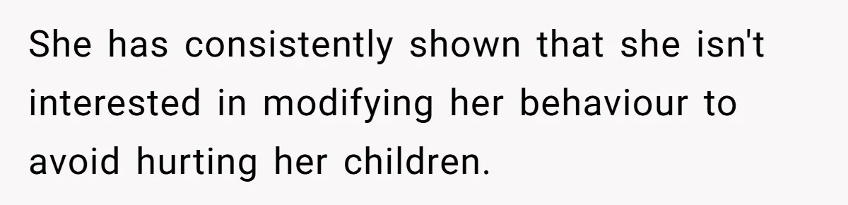 She has consistently shown that she isn't interested in modifying her behaviour to avoid hurting her children.