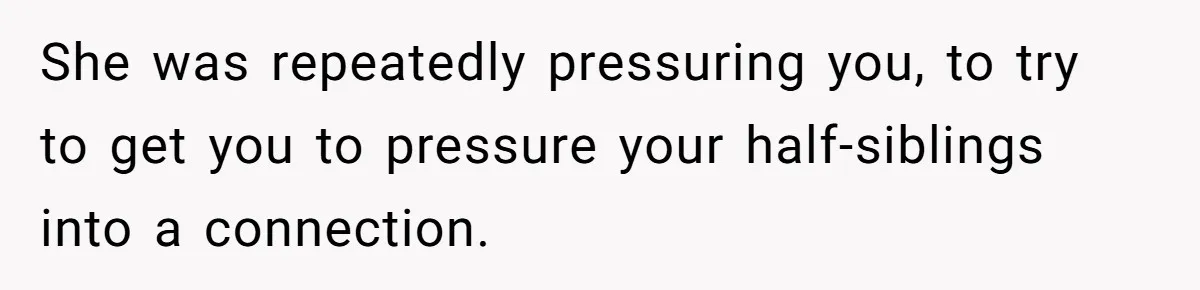 She was repeatedly pressuring you, to try to get you to pressure your half-siblings into a connection.
