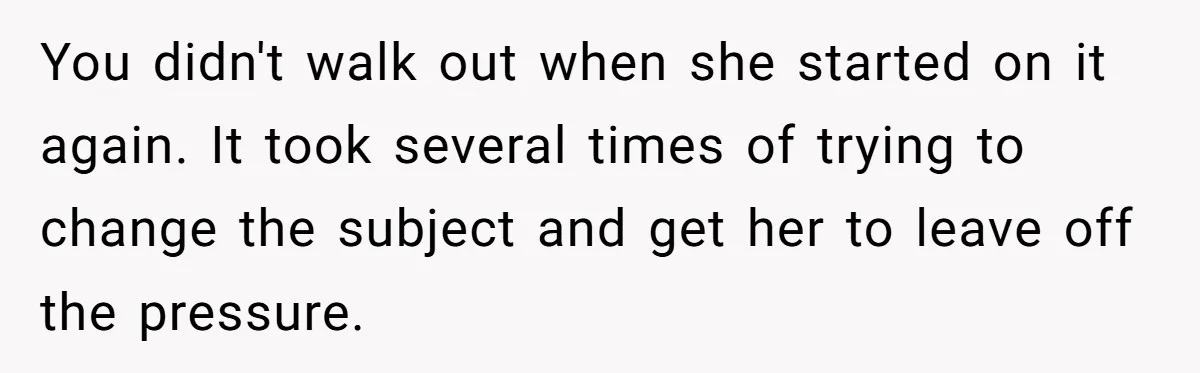 You didn't walk out when she started on it again. It took several times of trying to change the subject and get her to leave off the pressure.