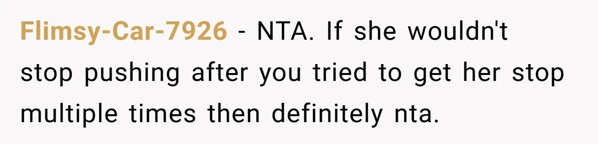 Flimsy-Car-7926 − NTA. If she wouldn't stop pushing after you tried to get her stop multiple times then definitely nta.