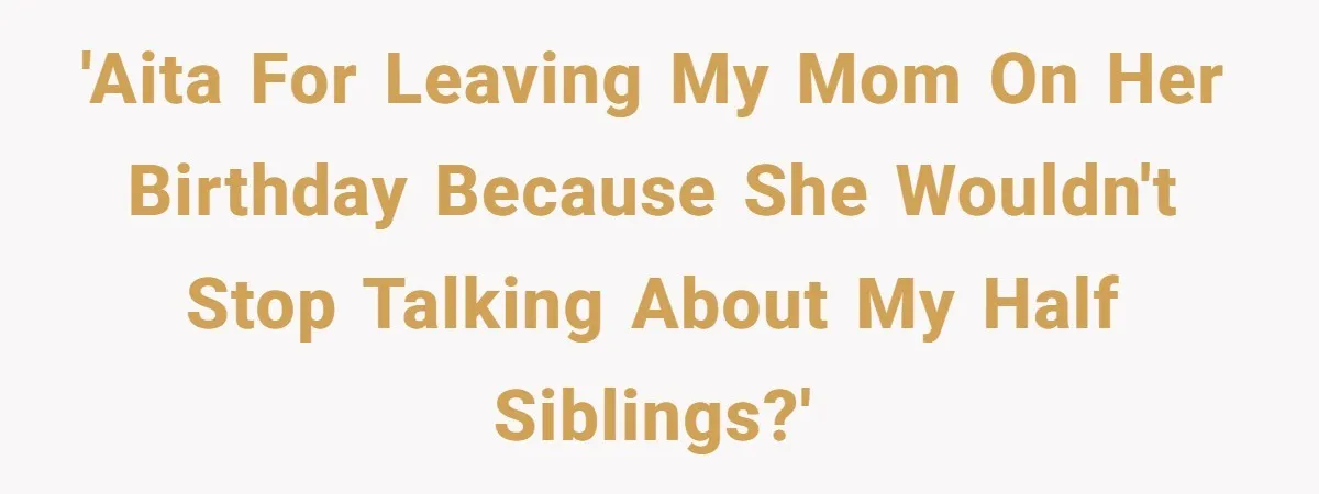 'AITA for leaving my mom on her birthday because she wouldn't stop talking about my half siblings?'