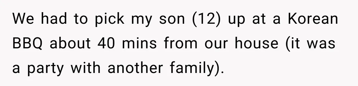 We had to pick my son (12) up at a Korean BBQ about 40 mins from our house (it was a party with another family).