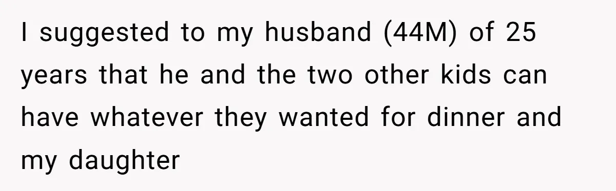 I suggested to my husband (44M) of 25 years that he and the two other kids can have whatever they wanted for dinner and my daughter
