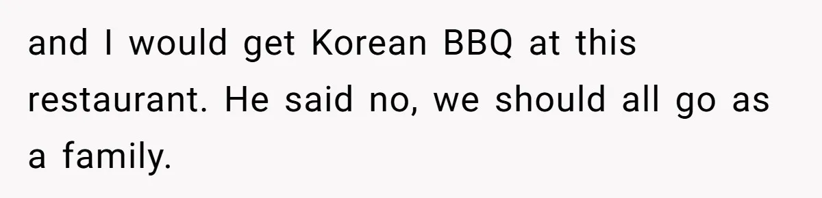 and I would get Korean BBQ at this restaurant. He said no, we should all go as a family.