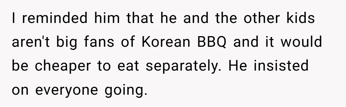 I reminded him that he and the other kids aren't big fans of Korean BBQ and it would be cheaper to eat separately. He insisted on everyone going.