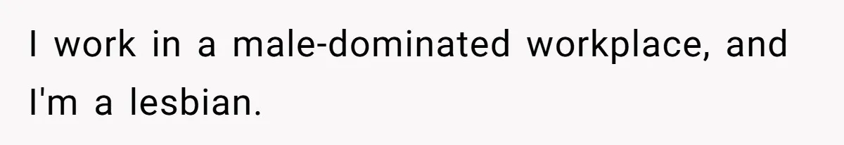 I work in a male-dominated workplace, and I'm a lesbian.