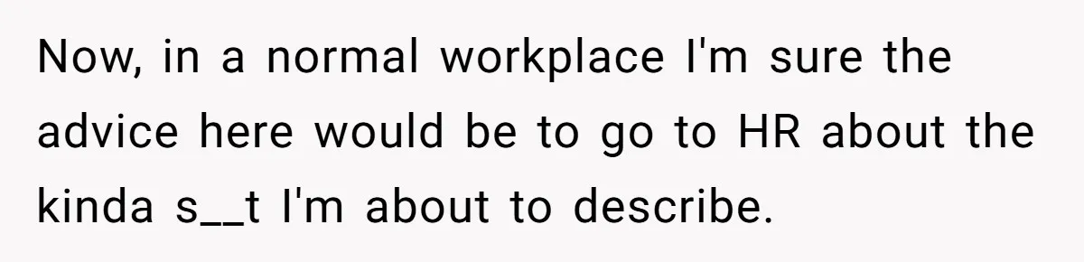 Now, in a normal workplace I'm sure the advice here would be to go to HR about the kinda s__t I'm about to describe.