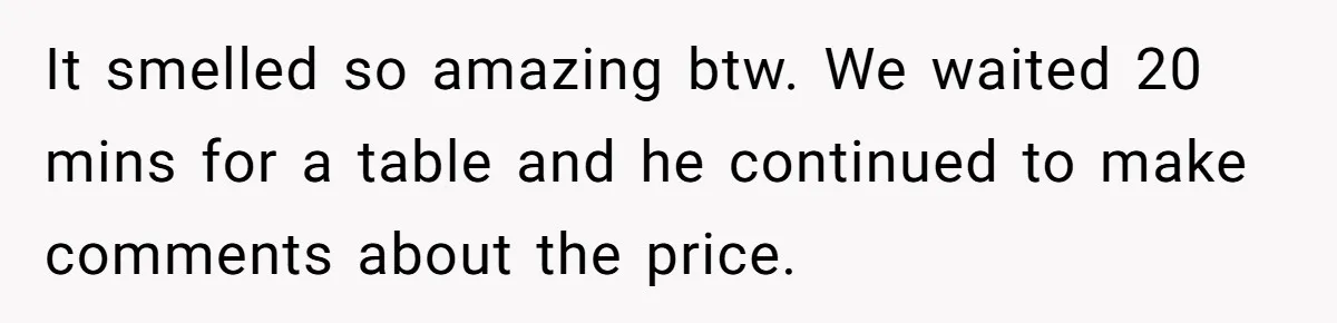 It smelled so amazing btw. We waited 20 mins for a table and he continued to make comments about the price.