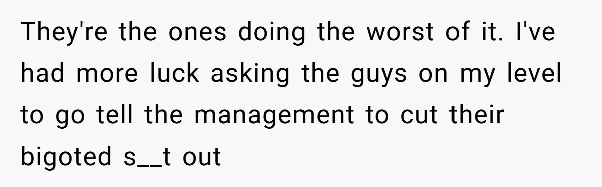 They're the ones doing the worst of it. I've had more luck asking the guys on my level to go tell the management to cut their bigoted s__t out