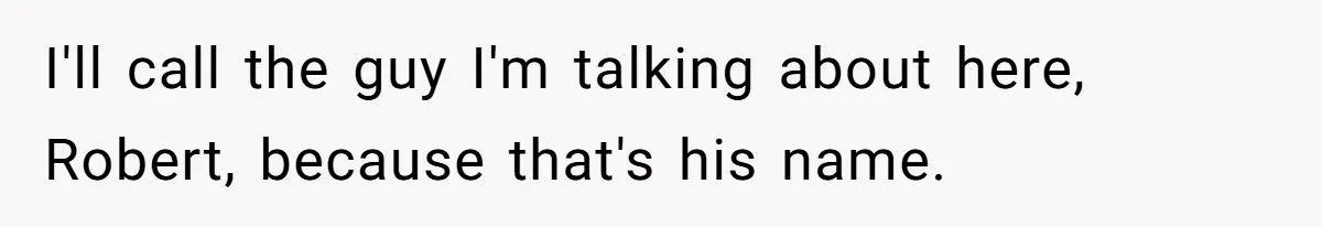 I'll call the guy I'm talking about here, Robert, because that's his name.