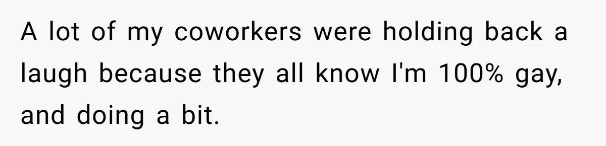 A lot of my coworkers were holding back a laugh because they all know I'm 100% gay, and doing a bit.
