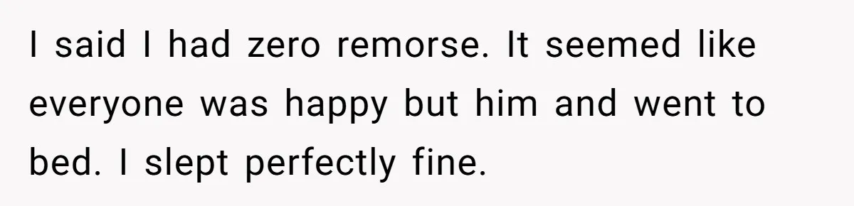 I said I had zero remorse. It seemed like everyone was happy but him and went to bed. I slept perfectly fine.