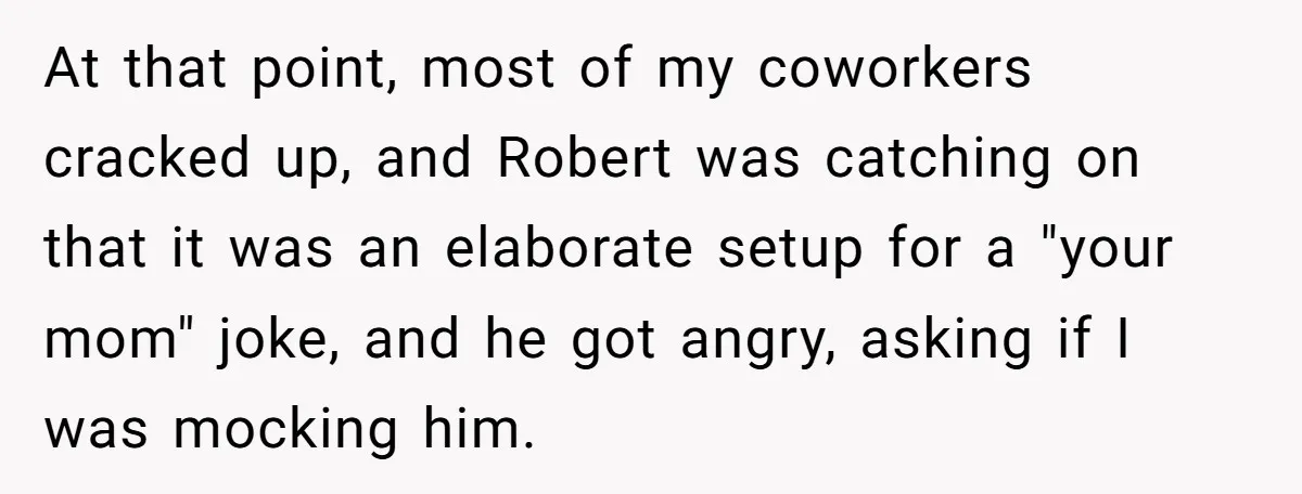 At that point, most of my coworkers cracked up, and Robert was catching on that it was an elaborate setup for a "your mom" joke, and he got angry, asking...