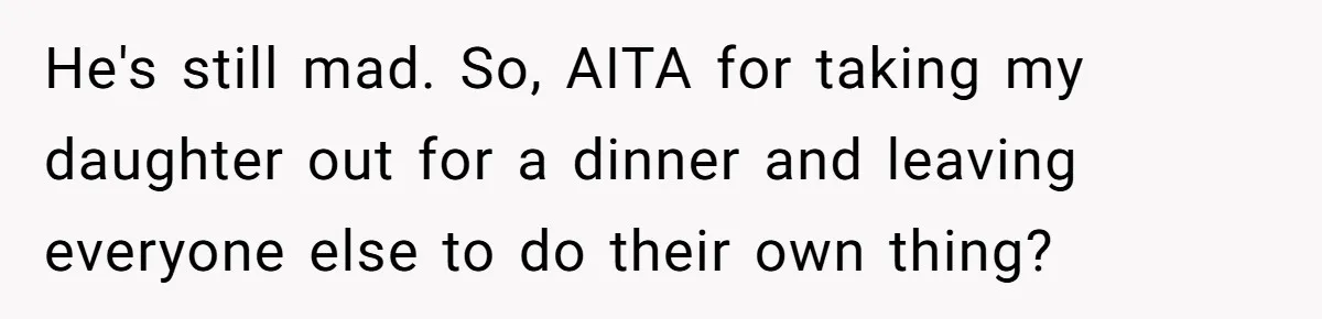 He's still mad. So, AITA for taking my daughter out for a dinner and leaving everyone else to do their own thing?