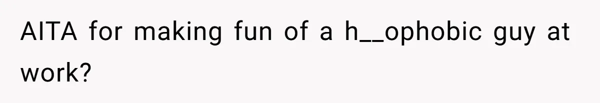 AITA for making fun of a h__ophobic guy at work?