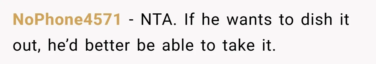 NoPhone4571 − NTA. If he wants to dish it out, he’d better be able to take it.