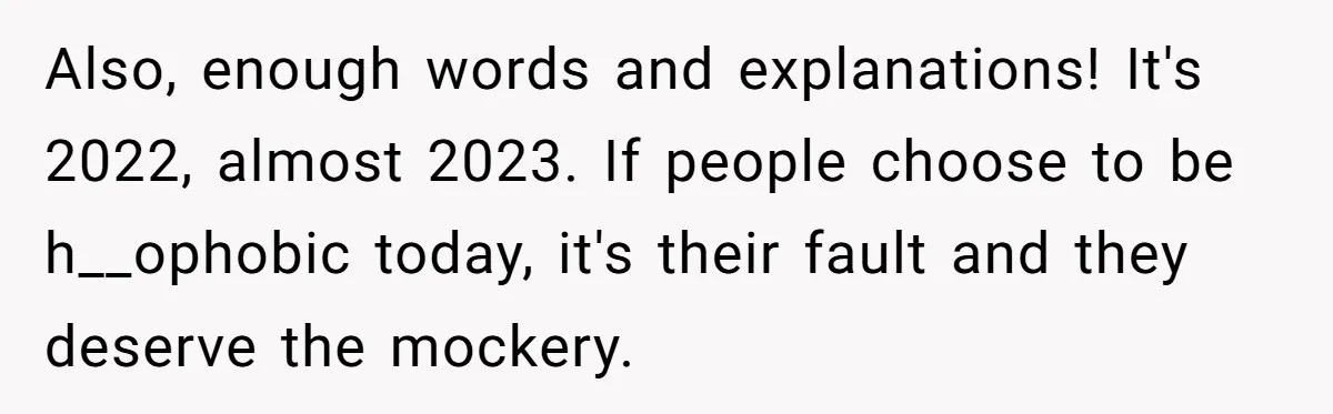 Also, enough words and explanations! It's 2022, almost 2023. If people choose to be h__ophobic today, it's their fault and they deserve the mockery.