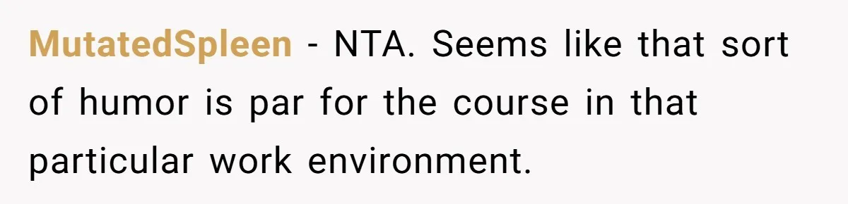 MutatedSpleen − NTA. Seems like that sort of humor is par for the course in that particular work environment.