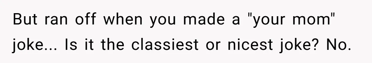 But ran off when you made a "your mom" joke... Is it the classiest or nicest joke? No.