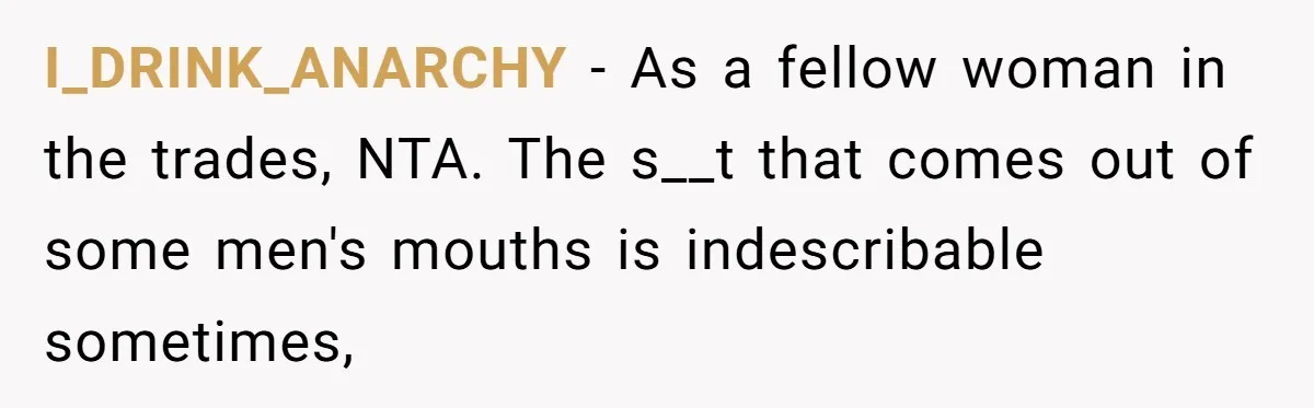 I_DRINK_ANARCHY − As a fellow woman in the trades, NTA. The s__t that comes out of some men's mouths is indescribable sometimes,