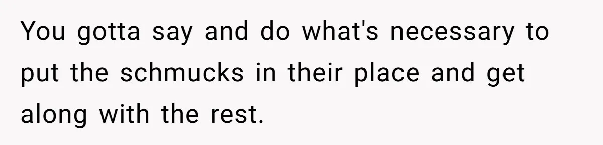 You gotta say and do what's necessary to put the schmucks in their place and get along with the rest.