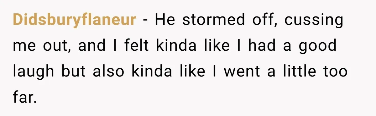 Didsburyflaneur − He stormed off, cussing me out, and I felt kinda like I had a good laugh but also kinda like I went a little too far.