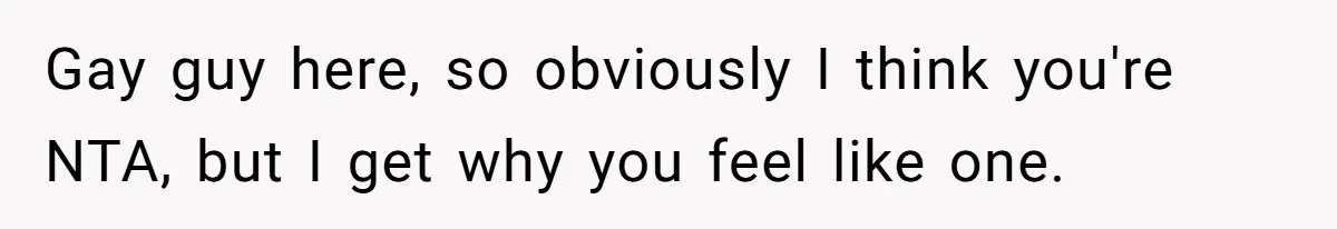 Gay guy here, so obviously I think you're NTA, but I get why you feel like one.