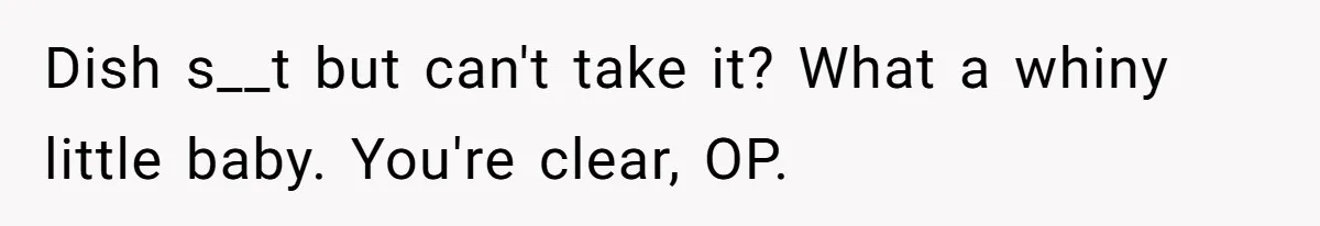 Dish s__t but can't take it? What a whiny little baby. You're clear, OP.