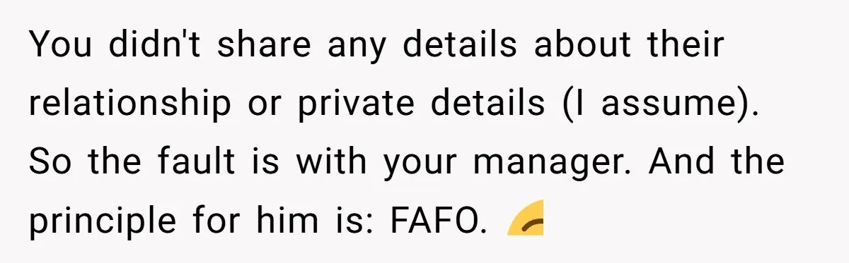 You didn't share any details about their relationship or private details (I assume). So the fault is with your manager. And the principle for him is: FAFO. 😌