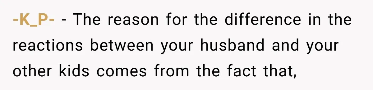 -K_P- − The reason for the difference in the reactions between your husband and your other kids comes from the fact that,