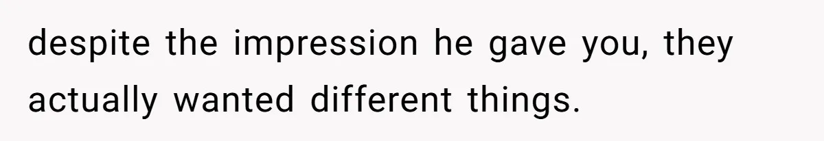 despite the impression he gave you, they actually wanted different things.