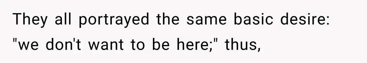 They all portrayed the same basic desire: "we don't want to be here;" thus,