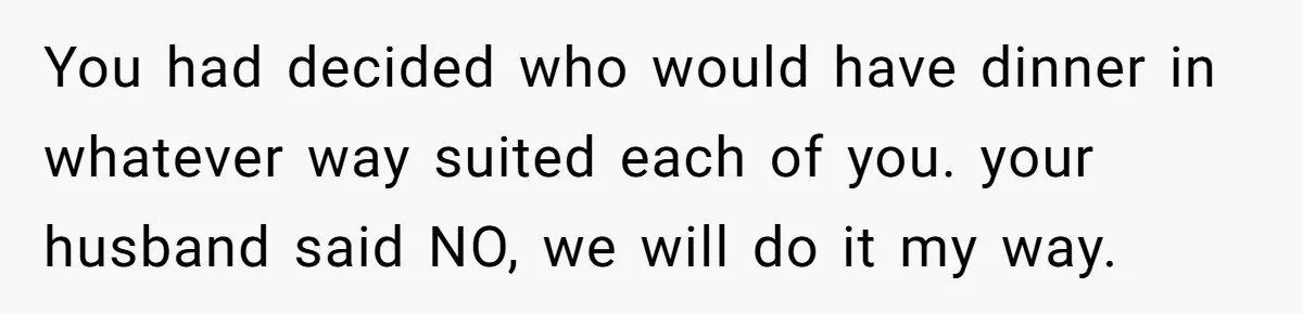 You had decided who would have dinner in whatever way suited each of you. your husband said NO, we will do it my way.