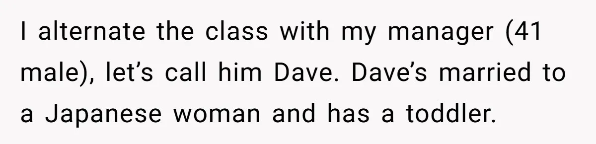 I alternate the class with my manager (41 male), let’s call him Dave. Dave’s married to a Japanese woman and has a toddler.