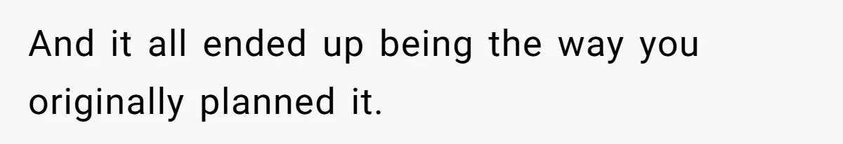 And it all ended up being the way you originally planned it.