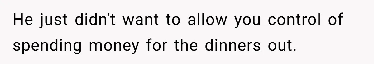 He just didn't want to allow you control of spending money for the dinners out.