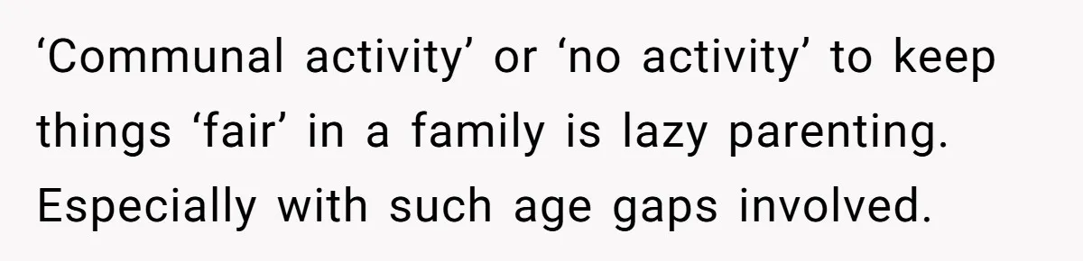 ‘Communal activity’ or ‘no activity’ to keep things ‘fair’ in a family is lazy parenting. Especially with such age gaps involved.