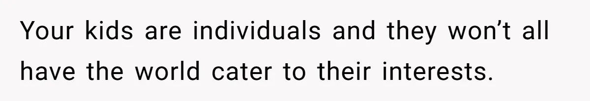 Your kids are individuals and they won’t all have the world cater to their interests.