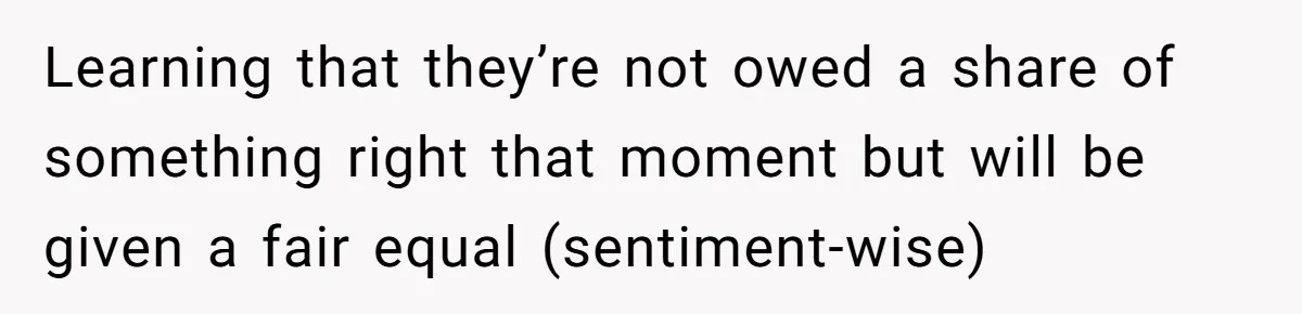 Learning that they’re not owed a share of something right that moment but will be given a fair equal (sentiment-wise)