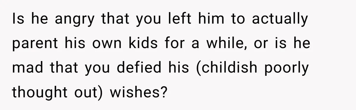 Is he angry that you left him to actually parent his own kids for a while, or is he mad that you defied his (childish poorly thought out) wishes?