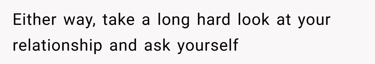 Either way, take a long hard look at your relationship and ask yourself